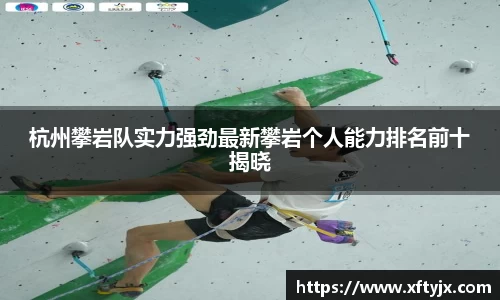 杭州攀岩队实力强劲最新攀岩个人能力排名前十揭晓