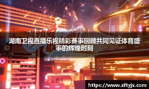 湖南卫视直播乐视精彩赛事回顾共同见证体育盛事的辉煌时刻