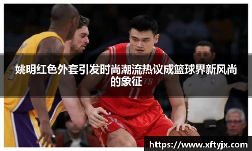 姚明红色外套引发时尚潮流热议成篮球界新风尚的象征