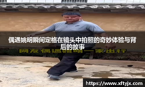 偶遇姚明瞬间定格在镜头中拍照的奇妙体验与背后的故事