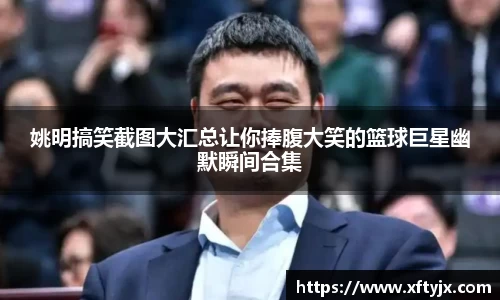 姚明搞笑截图大汇总让你捧腹大笑的篮球巨星幽默瞬间合集