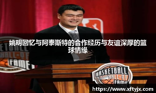 姚明回忆与阿泰斯特的合作经历与友谊深厚的篮球情缘