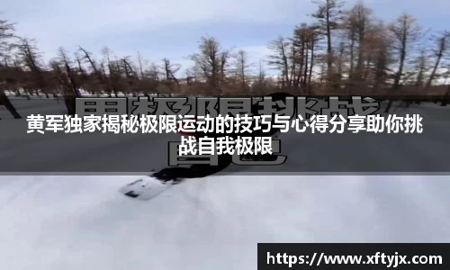 黄军独家揭秘极限运动的技巧与心得分享助你挑战自我极限
