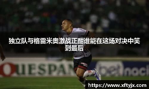独立队与格雷米奥激战正酣谁能在这场对决中笑到最后