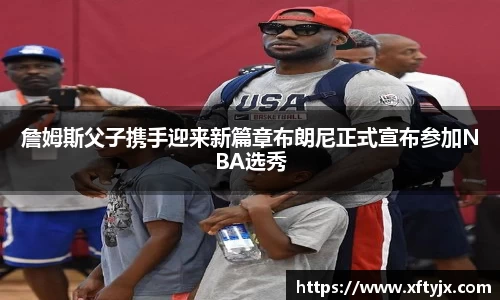 詹姆斯父子携手迎来新篇章布朗尼正式宣布参加NBA选秀