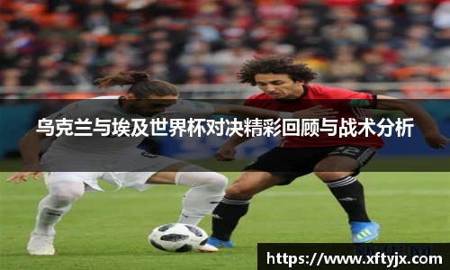 乌克兰与埃及世界杯对决精彩回顾与战术分析