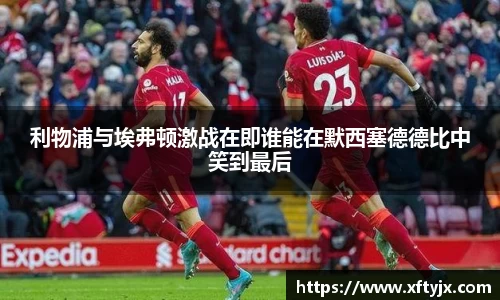 利物浦与埃弗顿激战在即谁能在默西塞德德比中笑到最后
