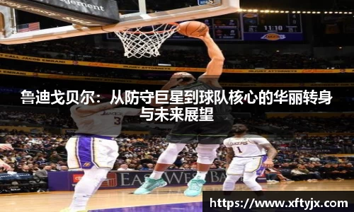 鲁迪戈贝尔：从防守巨星到球队核心的华丽转身与未来展望