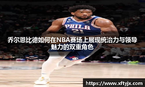 乔尔恩比德如何在NBA赛场上展现统治力与领导魅力的双重角色