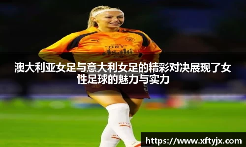 澳大利亚女足与意大利女足的精彩对决展现了女性足球的魅力与实力