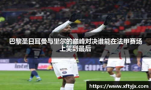 巴黎圣日耳曼与里尔的巅峰对决谁能在法甲赛场上笑到最后