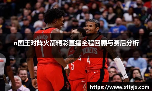 n国王对阵火箭精彩直播全程回顾与赛后分析