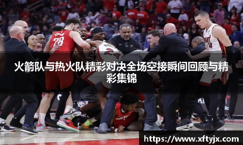 火箭队与热火队精彩对决全场空接瞬间回顾与精彩集锦