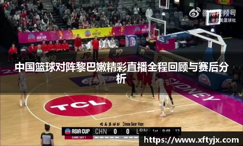 中国篮球对阵黎巴嫩精彩直播全程回顾与赛后分析