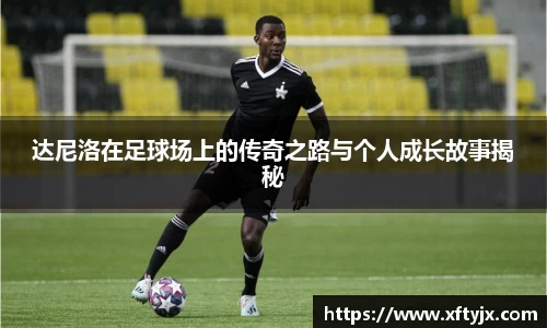 达尼洛在足球场上的传奇之路与个人成长故事揭秘