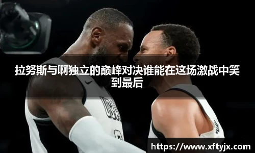 拉努斯与啊独立的巅峰对决谁能在这场激战中笑到最后