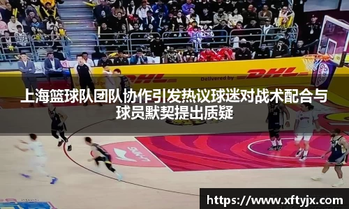 上海篮球队团队协作引发热议球迷对战术配合与球员默契提出质疑